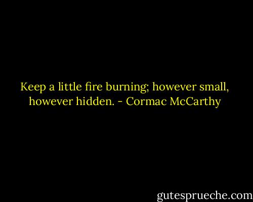 Keep a little fire burning; however small, however hidden. - Cormac McCarthy