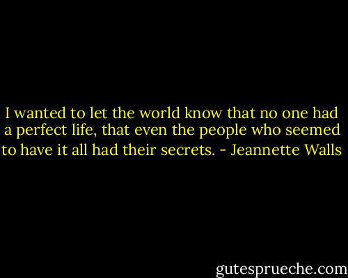 I wanted to let the world know that no one had a perfect life, that even the people who seemed to have it all had their secrets. - Jeannette Walls