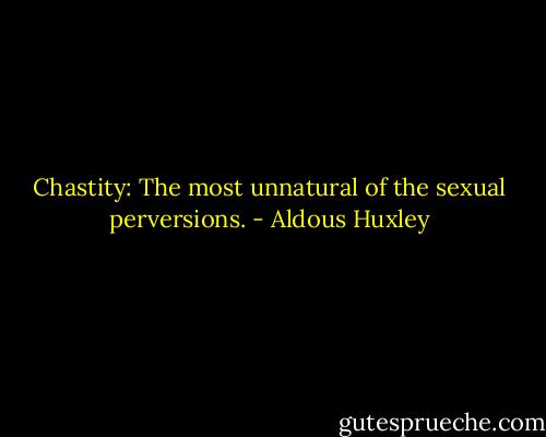 Chastity: The most unnatural of the sexual perversions. - Aldous Huxley