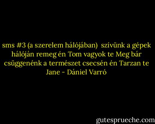 sms #3<br />(a szerelem hálójában)<br /><br />szívünk a gépek hálóján remeg<br />én Tom vagyok te Meg<br />bár csüggenénk a természet csecsén<br />én Tarzan te Jane - Dániel Varró