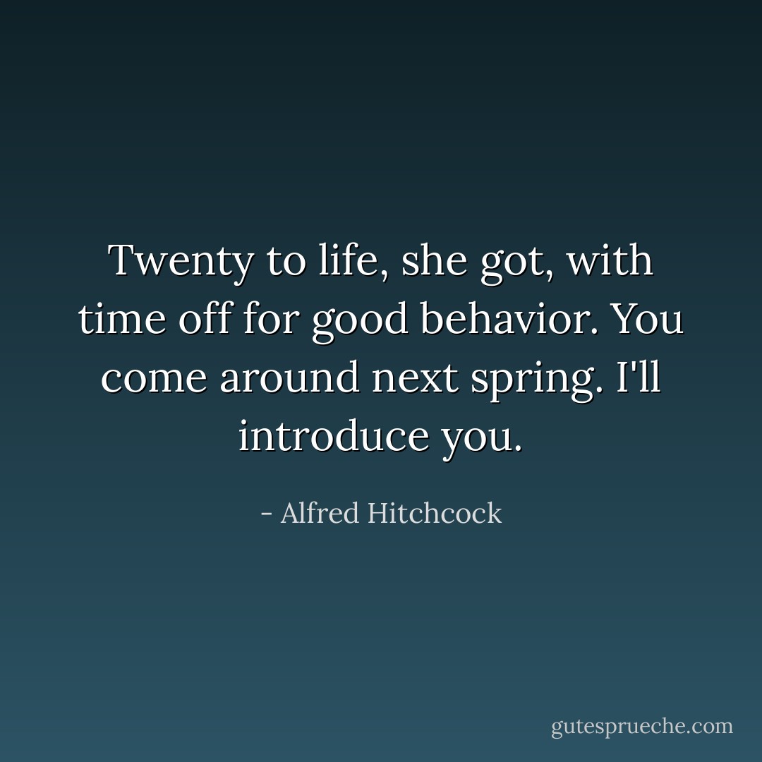 Twenty to life, she got, with time off for good behavior. You come around next spring. I'll introduce you. - Alfred Hitchcock