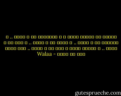أريدك أن تنصتي جيدا ً ، فألحاني لك ِ وحدك .. و كلماتي لك ِ وحدك .. و صمتي لك ِ وحدك .. و حبي لك ِ وحدك .. و الشمس تشرق ، نعم لك ِ وحدك .. أما حزني فهو لي وحدي - Walaa