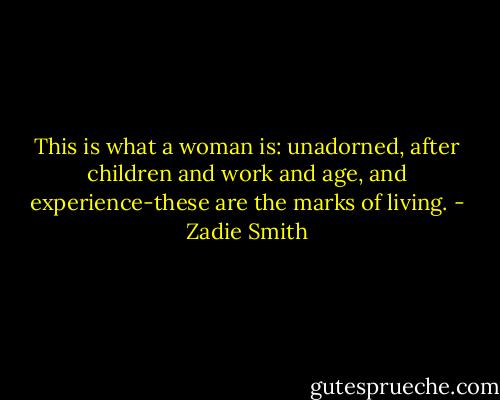 This is what a woman is: unadorned, after children and work and age, and experience-these are the marks of living. - Zadie Smith