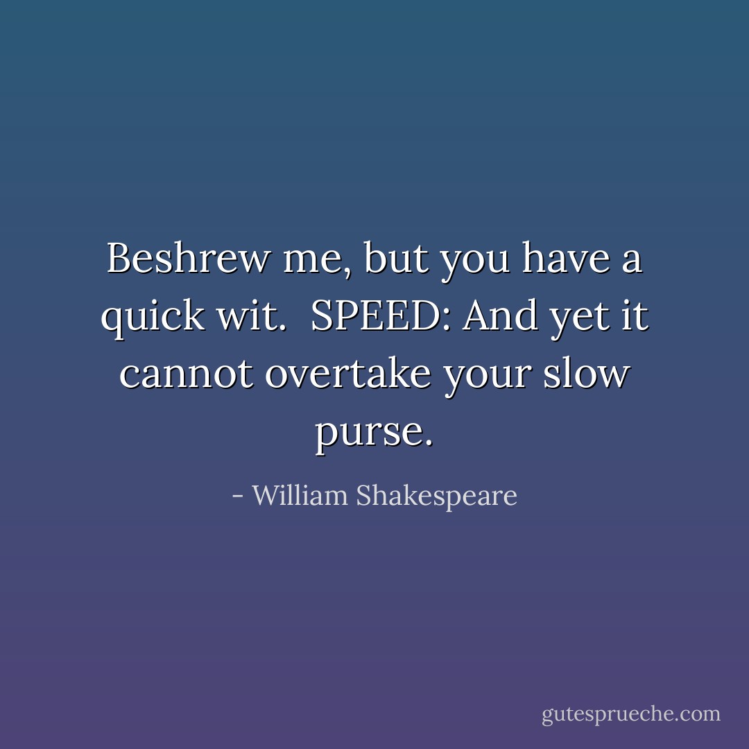 Beshrew me, but you have a quick wit.<br /><br />SPEED: And yet it cannot overtake your slow purse. - William Shakespeare