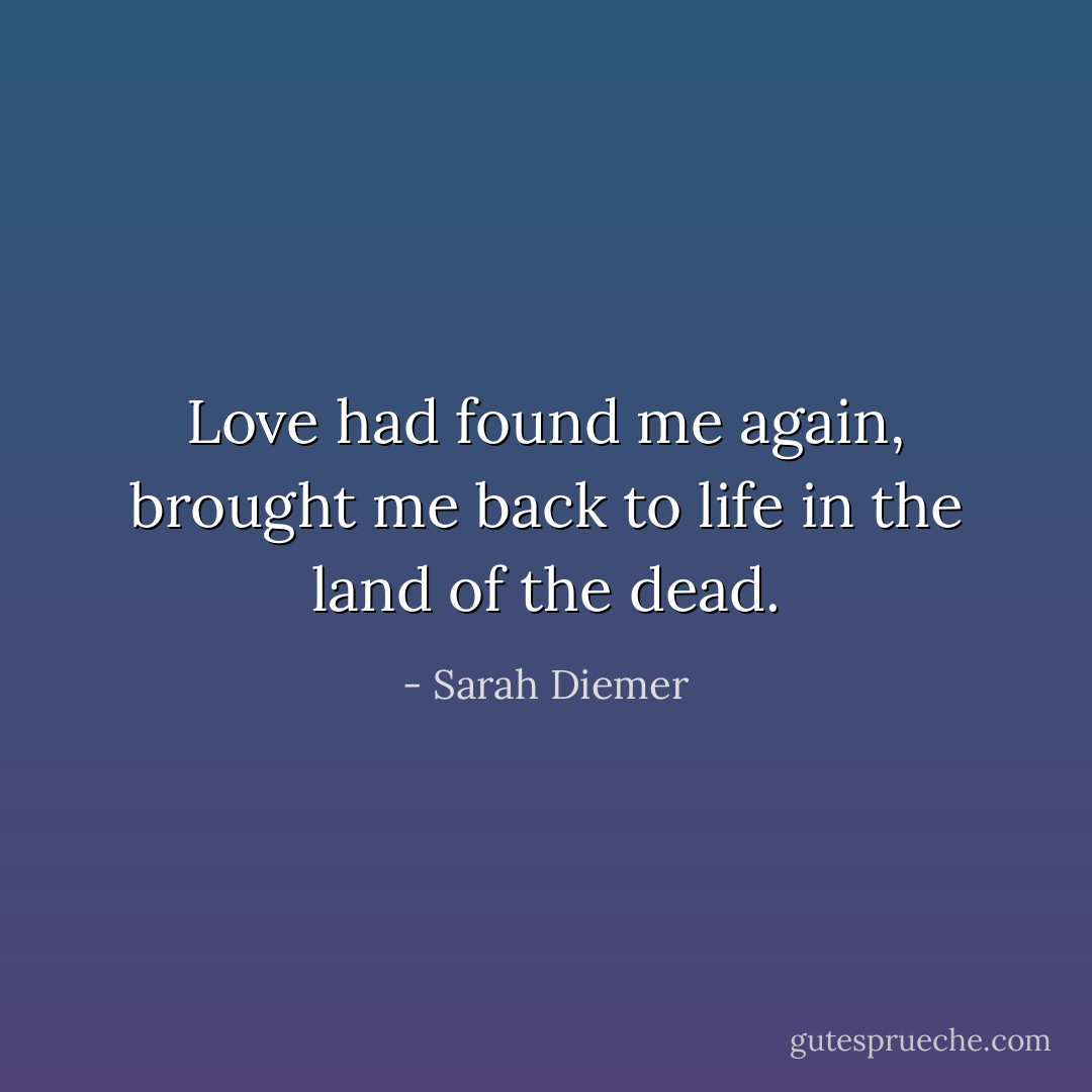 Love had found me again, brought me back to life in the land of the dead. - Sarah Diemer