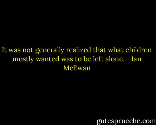 It was not generally realized that what children mostly wanted was to be left alone. - Ian McEwan