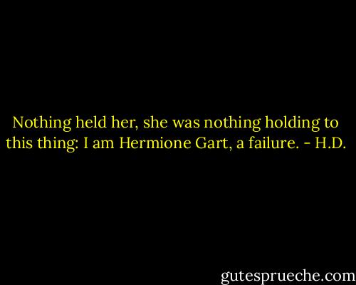 Nothing held her, she was nothing holding to this thing: I am Hermione Gart, a failure. - H.D.