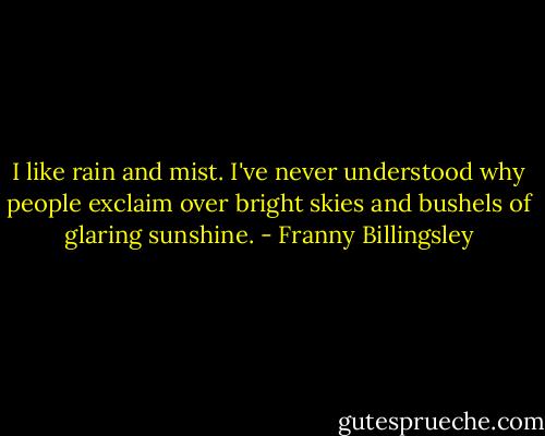 I like rain and mist. I've never understood why people exclaim over bright skies and bushels of glaring sunshine. - Franny Billingsley