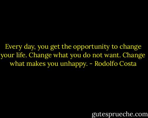 Every day, you get the opportunity to change your life. Change what you do not want. Change what makes you unhappy. - Rodolfo Costa