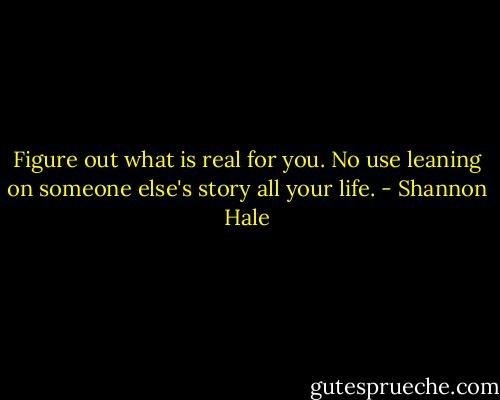 Figure out what is real for you. No use leaning on someone else's story all your life. - Shannon Hale