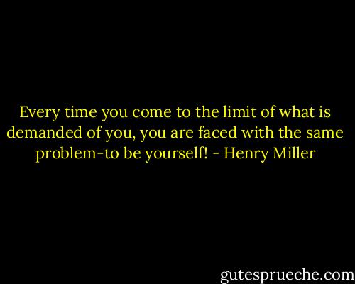 Every time you come to the limit of what is demanded of you, you are faced with the same problem-to be yourself! - Henry Miller