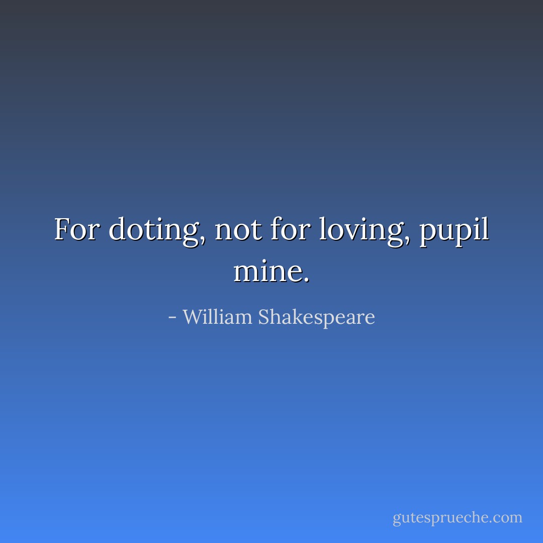 For doting, not for loving, pupil mine. - William Shakespeare