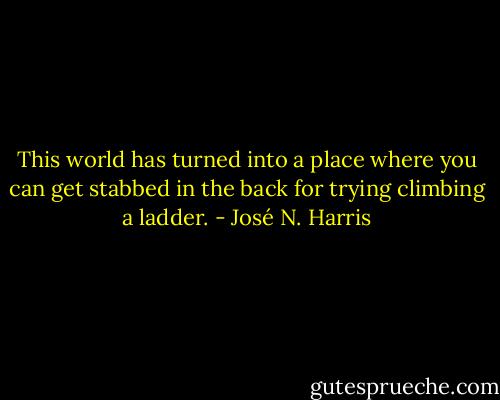 This world has turned into a place where you can get stabbed in the back for trying climbing a ladder. - José N. Harris
