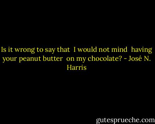 Is it wrong to say that <br />I would not mind <br />having your peanut butter <br />on my chocolate? - José N. Harris