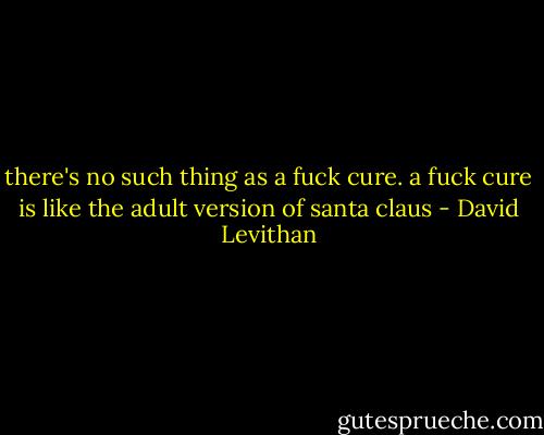 there's no such thing as a fuck cure. a fuck cure is like the adult version of santa claus - David Levithan