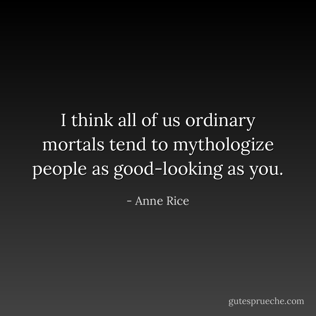 I think all of us ordinary mortals tend to mythologize people as good-looking as you. - Anne Rice