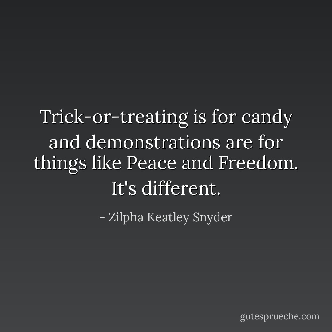 Trick-or-treating is for candy and demonstrations are for things like Peace and Freedom. It's different. - Zilpha Keatley Snyder