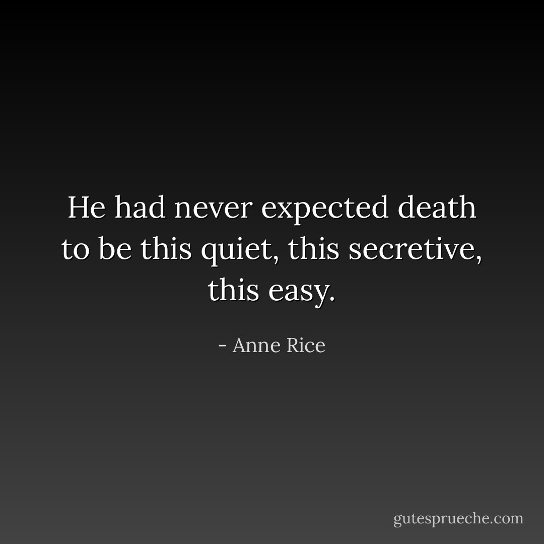 He had never expected death to be this quiet, this secretive, this easy. - Anne Rice