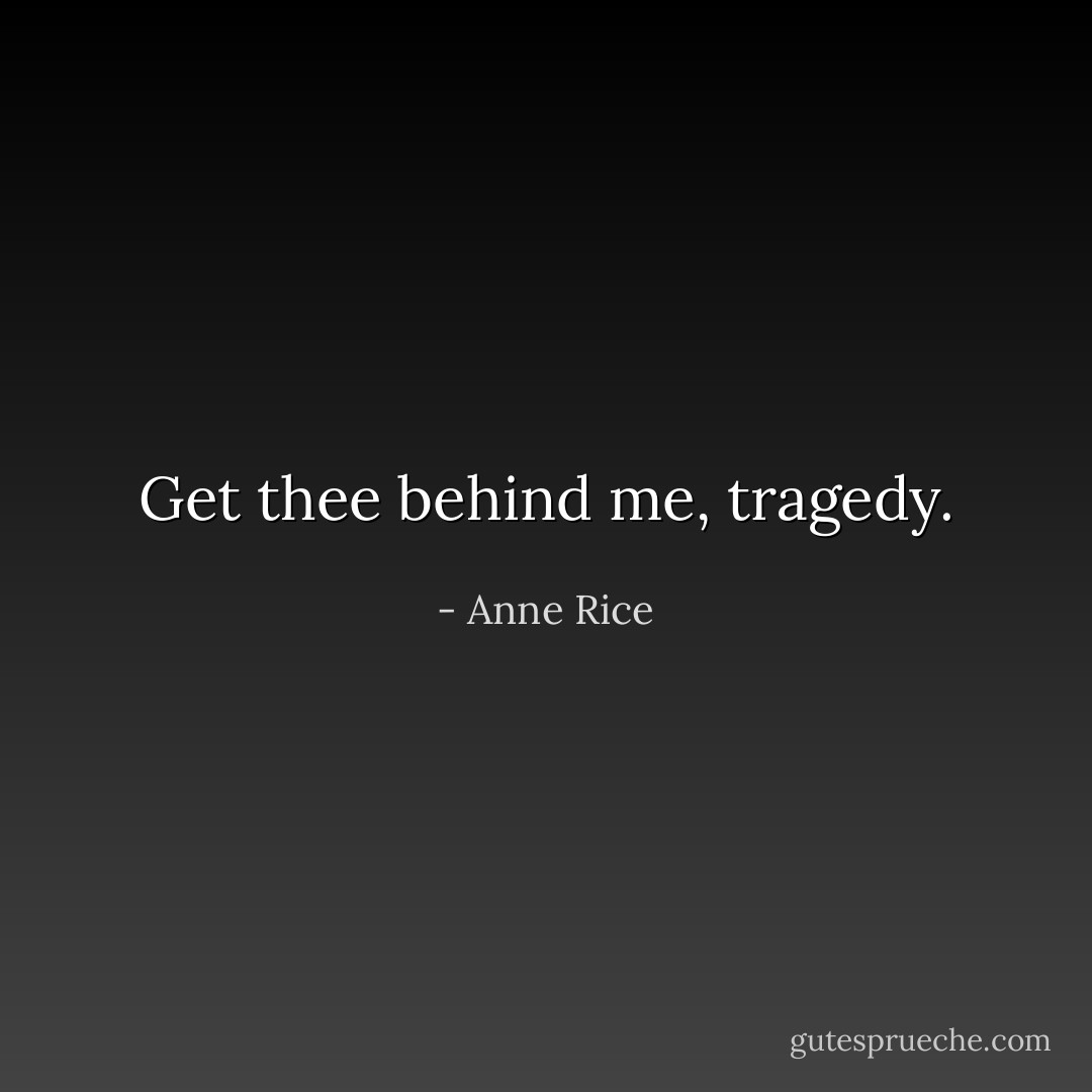Get thee behind me, tragedy. - Anne Rice