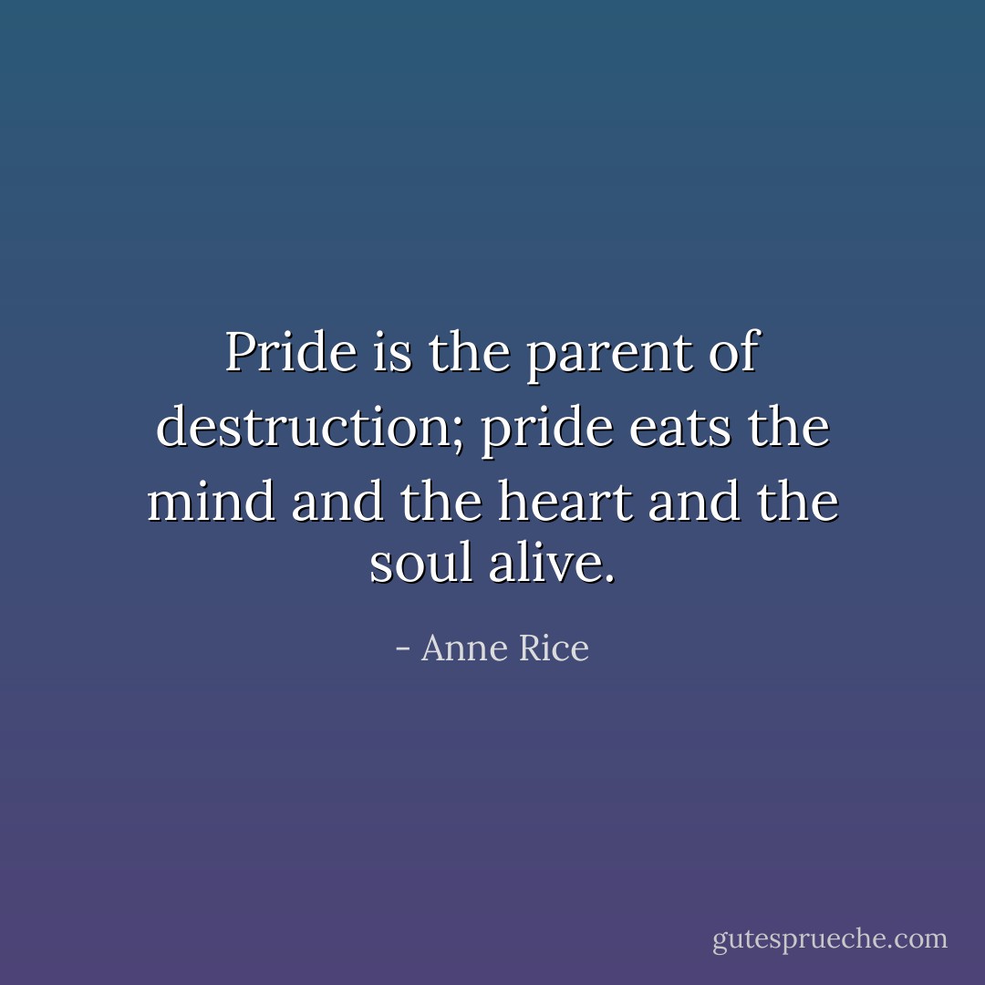 Pride is the parent of destruction; pride eats the mind and the heart and the soul alive. - Anne Rice