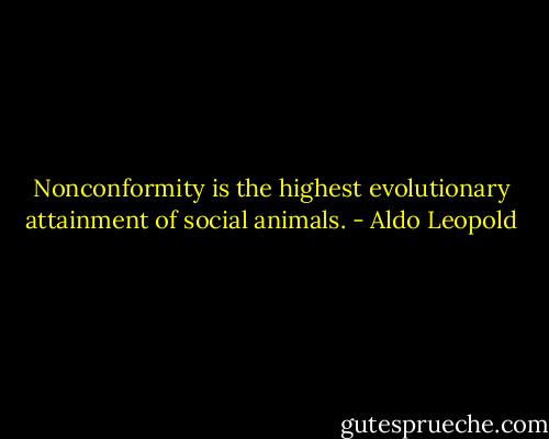 Nonconformity is the highest evolutionary attainment of social animals. - Aldo Leopold