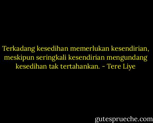 Terkadang kesedihan memerlukan kesendirian, meskipun seringkali kesendirian mengundang kesedihan tak tertahankan. - Tere Liye