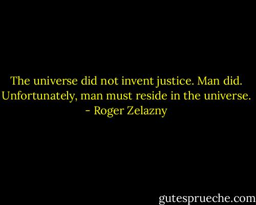 The universe did not invent justice. Man did. Unfortunately, man must reside in the universe. - Roger Zelazny