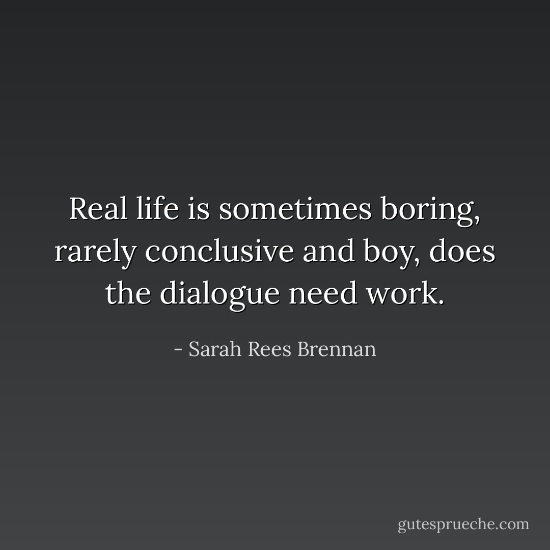 Real life is sometimes boring, rarely conclusive and boy, does the dialogue need work. - Sarah Rees Brennan