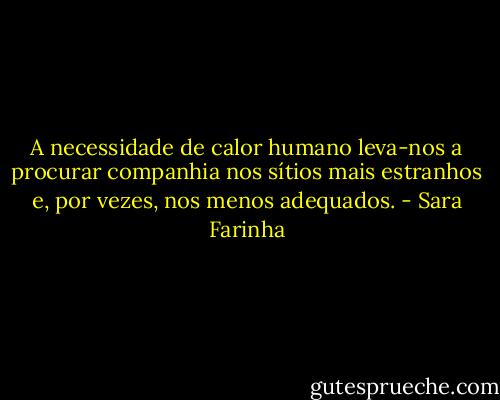 A necessidade de calor humano leva-nos a procurar companhia nos sítios mais estranhos e, por vezes, nos menos adequados. - Sara Farinha
