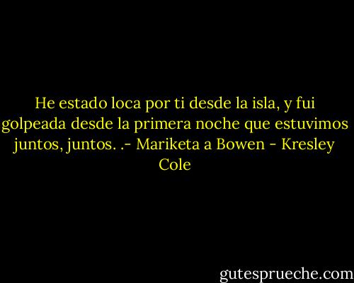 He estado loca por ti desde la isla, y fui golpeada desde la primera noche que estuvimos juntos, juntos. .- Mariketa a Bowen - Kresley Cole