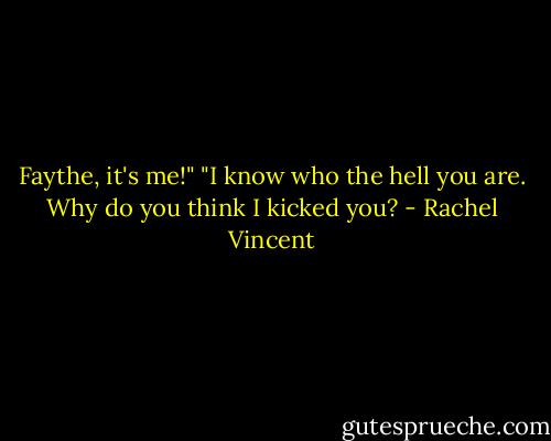 Faythe, it's me!"<br />"I know who the hell you are. Why do you think I kicked you? - Rachel Vincent