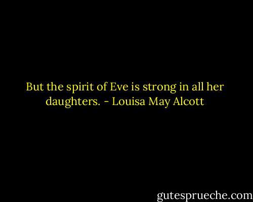 But the spirit of Eve is strong in all her daughters. - Louisa May Alcott