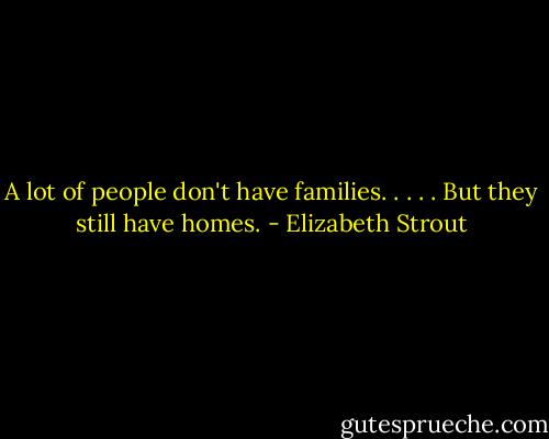 A lot of people don't have families. . . . . But they still have homes. - Elizabeth Strout