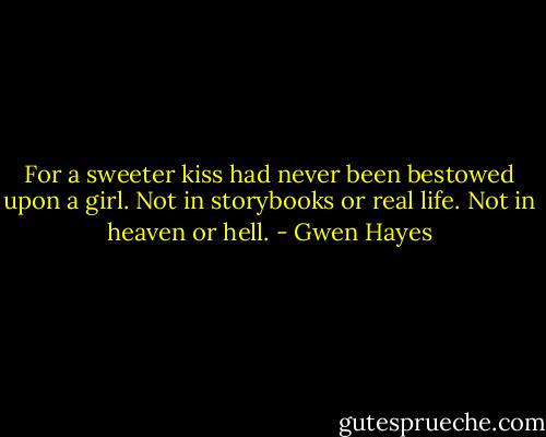 For a sweeter kiss had never been bestowed upon a girl. Not in storybooks or real life.<br />Not in heaven or hell. - Gwen Hayes
