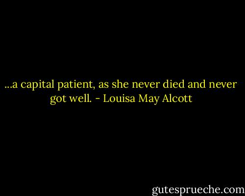 ...a capital patient, as she never died and never got well. - Louisa May Alcott