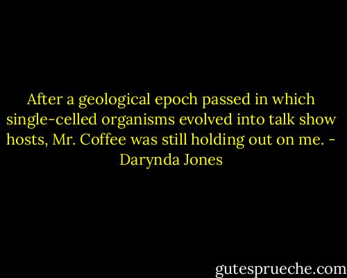 After a geological epoch passed in which single-celled organisms evolved into talk show hosts, Mr. Coffee was still holding out on me. - Darynda Jones