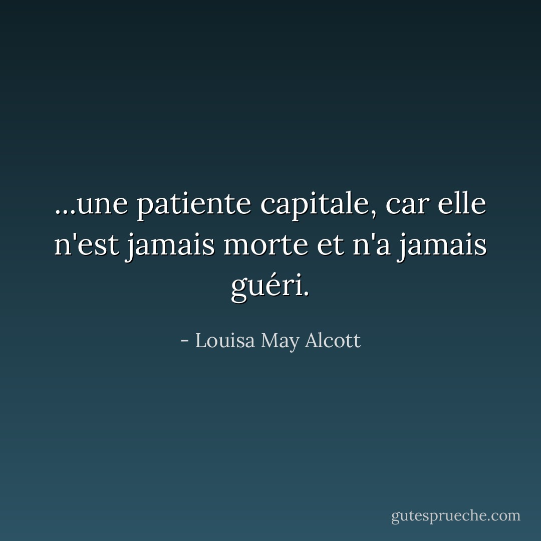 ...une patiente capitale, car elle n'est jamais morte et n'a jamais guéri. - Louisa May Alcott