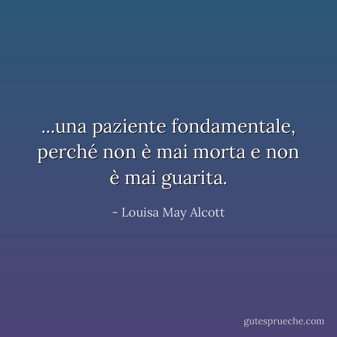 ...una paziente fondamentale, perché non è mai morta e non è mai guarita. - Louisa May Alcott