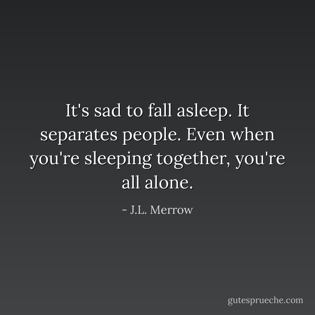 It's sad to fall asleep. It separates people. Even when you're sleeping together, you're all alone. - J.L. Merrow
