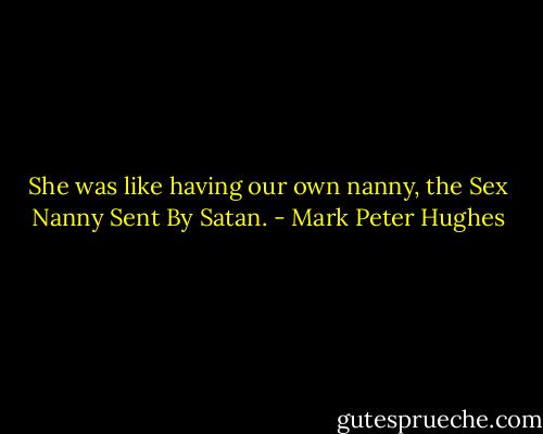 She was like having our own nanny, the Sex Nanny Sent By Satan. - Mark Peter Hughes