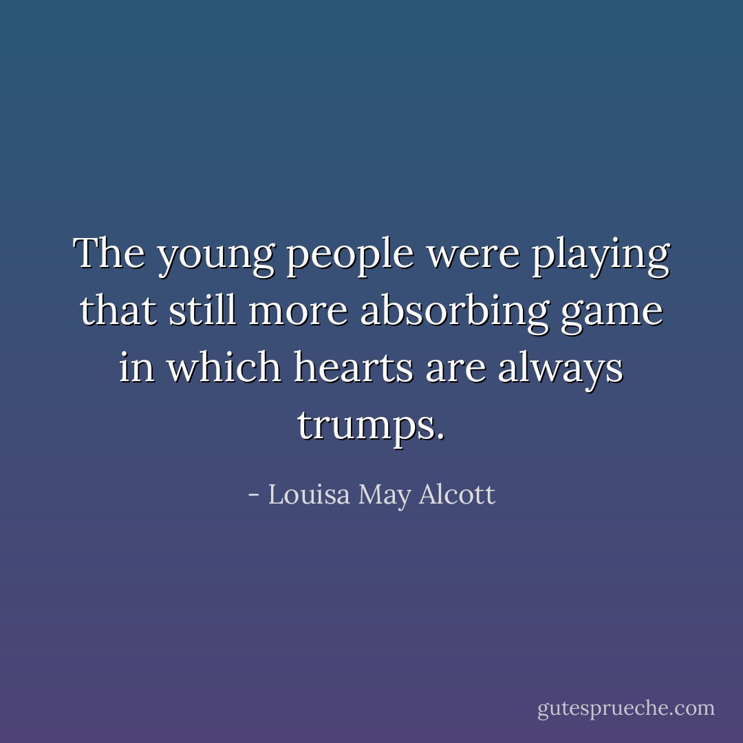 The young people were playing that still more absorbing game in which hearts are always trumps. - Louisa May Alcott