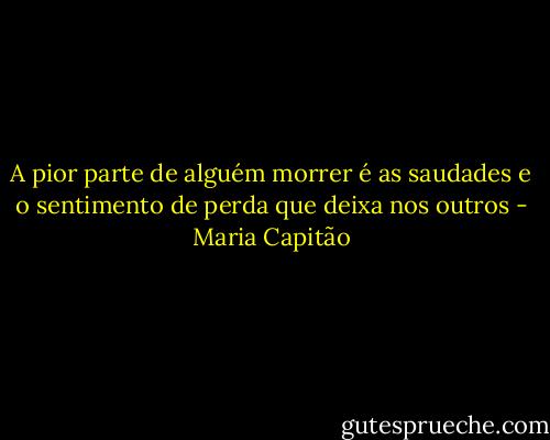 A pior parte de alguém morrer é as saudades e o sentimento de perda que deixa nos outros - Maria Capitão