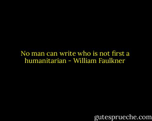 No man can write who is not first a humanitarian - William Faulkner