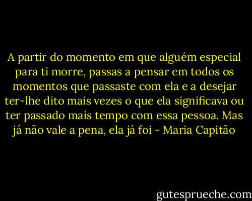 A partir do momento em que alguém especial para ti morre, passas a pensar em todos os momentos que passaste com ela e a desejar ter-lhe dito mais vezes o que ela significava ou ter passado mais tempo com essa pessoa. Mas já não vale a pena, ela já foi - Maria Capitão