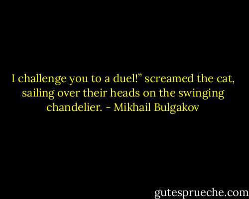 I challenge you to a duel!” screamed the cat, sailing over their heads on the swinging chandelier. - Mikhail Bulgakov