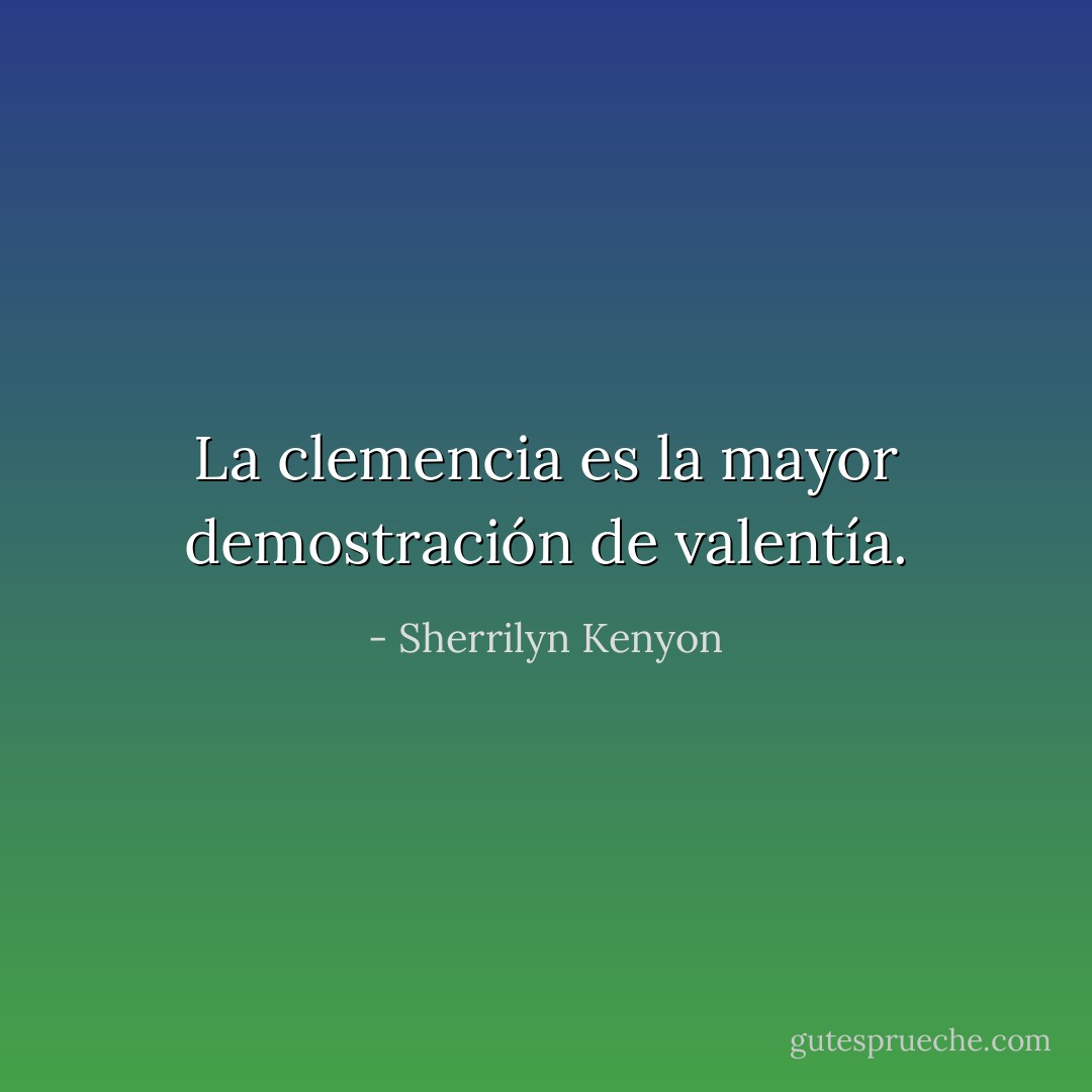 La clemencia es la mayor demostración de valentía. - Sherrilyn Kenyon