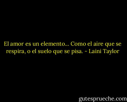 El amor es un elemento... Como el aire que se respira, o el suelo que se pisa. - Laini Taylor
