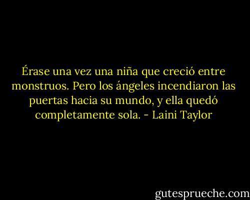 Érase una vez una niña que creció entre monstruos. Pero los ángeles incendiaron las puertas hacia su mundo, y ella quedó completamente sola. - Laini Taylor