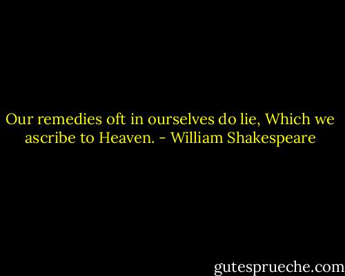 Our remedies oft in ourselves do lie,<br />Which we ascribe to Heaven. - William Shakespeare