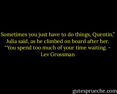 Sometimes you just have to do things, Quentin,” Julia said, as he climbed on board after her. “You spend too much of your time waiting. - Lev Grossman